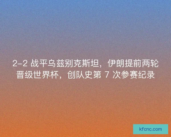 2-2 战平乌兹别克斯坦，伊朗提前两轮晋级世界杯，创队史第 7 次参赛纪录
