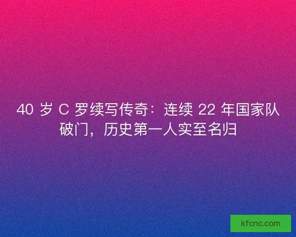 40 岁 C 罗续写传奇：连续 22 年国家队破门，历史第一人实至名归