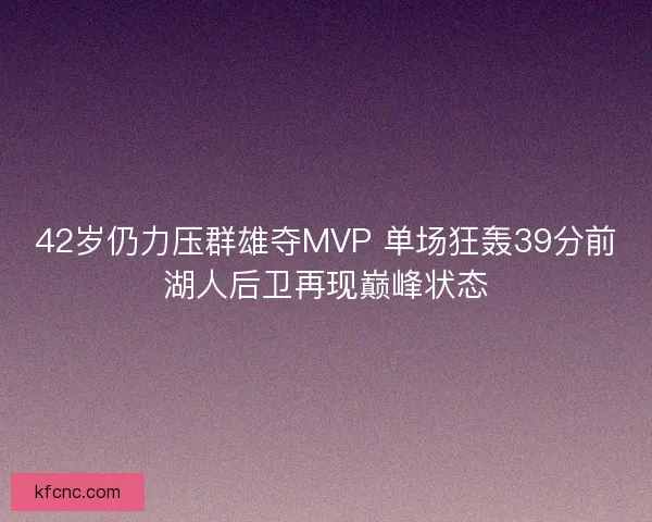 42岁仍力压群雄夺MVP 单场狂轰39分前湖人后卫再现巅峰状态