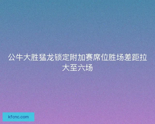 公牛大胜猛龙锁定附加赛席位胜场差距拉大至六场