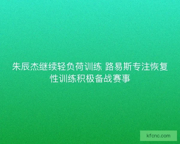 朱辰杰继续轻负荷训练 路易斯专注恢复性训练积极备战赛事 朱辰杰继续轻负荷训练 路易斯专注恢复性训练积极备战赛事