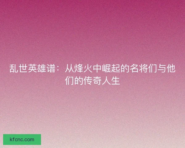 乱世英雄谱：从烽火中崛起的名将们与他们的传奇人生