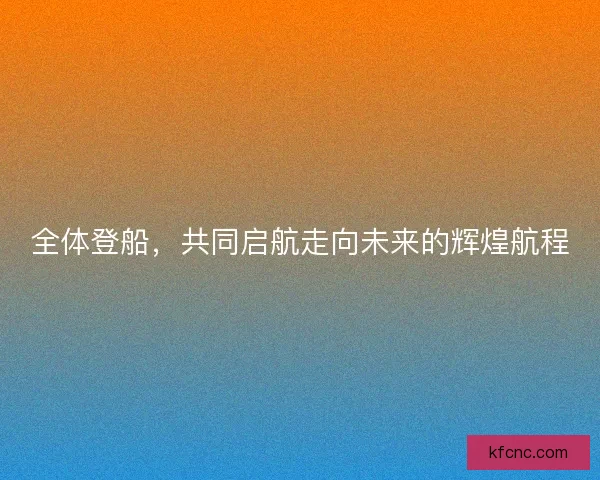 全体登船，共同启航走向未来的辉煌航程