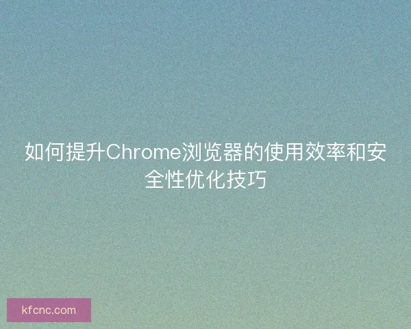 如何提升Chrome浏览器的使用效率和安全性优化技巧 如何提升Chrome浏览器的使用效率和安全性优化技巧