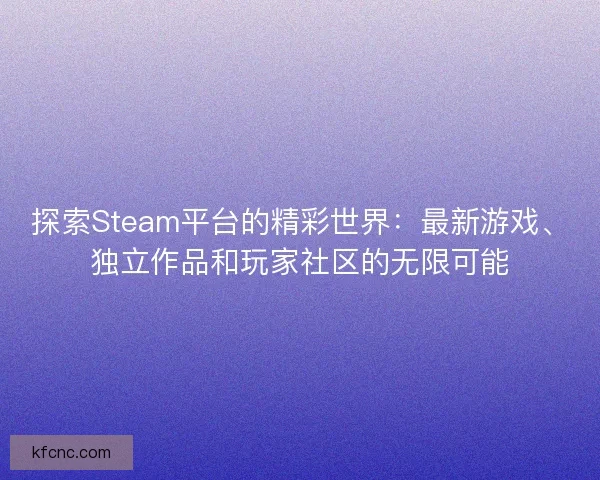 探索Steam平台的精彩世界：最新游戏、独立作品和玩家社区的无限可能