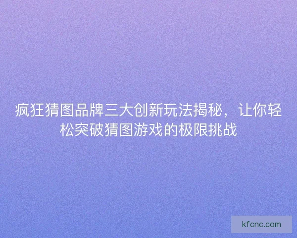疯狂猜图品牌三大创新玩法揭秘,让你轻松突破猜图游戏的极限挑战 疯狂猜图品牌三大创新玩法揭秘,让你轻松突破猜图游戏的极限挑战