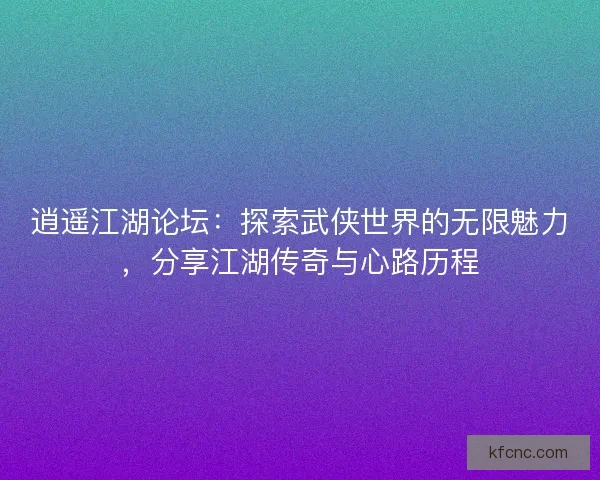 逍遥江湖论坛：探索武侠世界的无限魅力，分享江湖传奇与心路历程