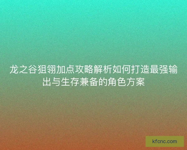 龙之谷狙翎加点攻略解析如何打造最强输出与生存兼备的角色方案