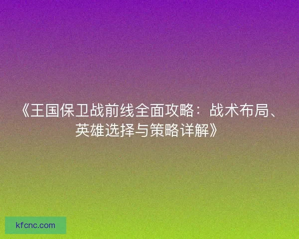 《王国保卫战前线全面攻略：战术布局、英雄选择与策略详解》
