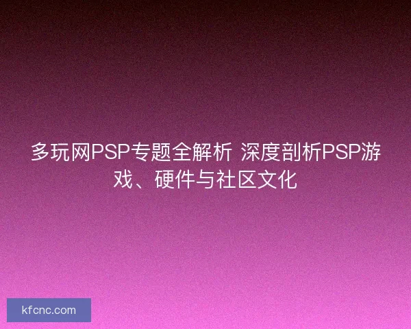 多玩网PSP专题全解析 深度剖析PSP游戏、硬件与社区文化
