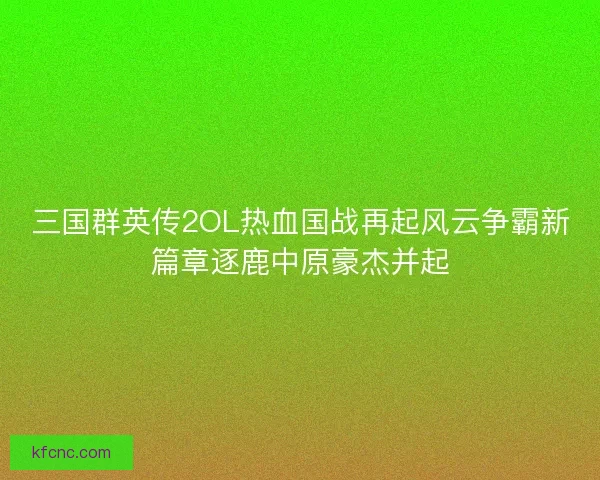 三国群英传2OL热血国战再起风云争霸新篇章逐鹿中原豪杰并起