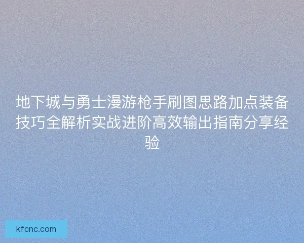 地下城与勇士漫游枪手刷图思路加点装备技巧全解析实战进阶高效输出指南分享经验