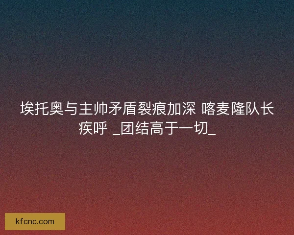 埃托奥与主帅矛盾裂痕加深 喀麦隆队长疾呼 _团结高于一切_