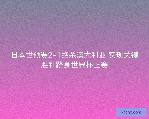 日本世预赛2-1绝杀澳大利亚 实现关键胜利跻身世界杯正赛