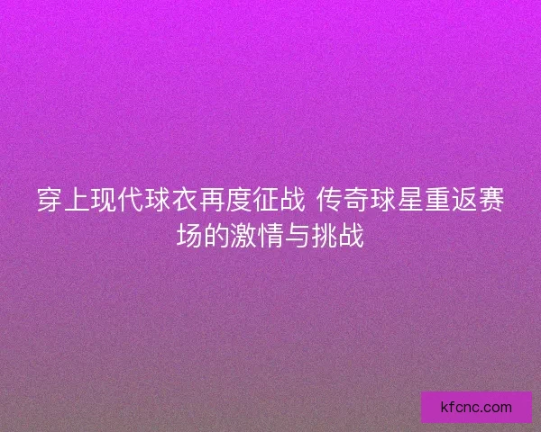 穿上现代球衣再度征战 传奇球星重返赛场的激情与挑战
