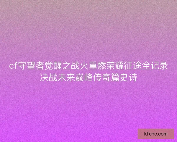 cf守望者觉醒之战火重燃荣耀征途全记录决战未来巅峰传奇篇史诗