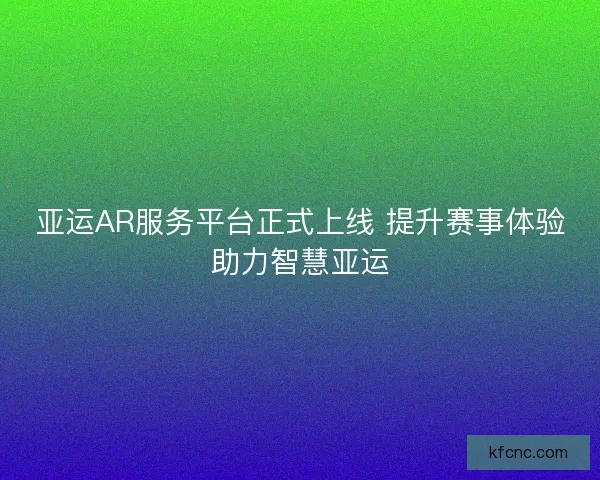 亚运AR服务平台正式上线 提升赛事体验助力智慧亚运