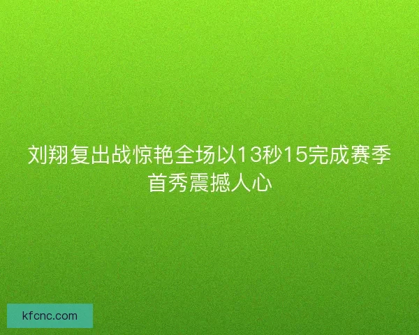 刘翔复出战惊艳全场以13秒15完成赛季首秀震撼人心