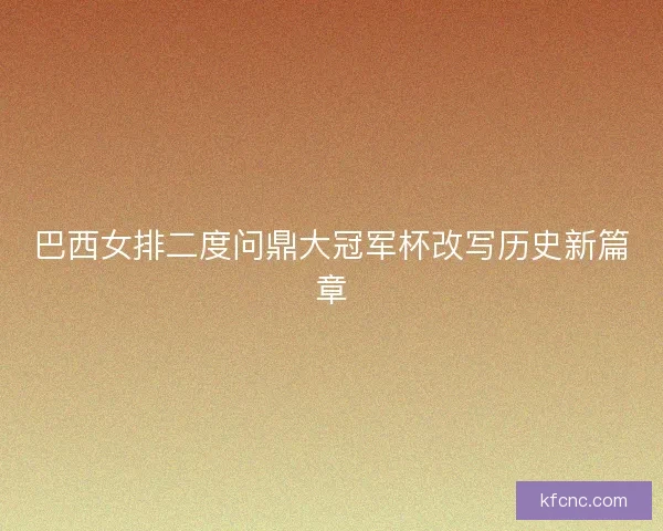 巴西女排二度问鼎大冠军杯改写历史新篇章