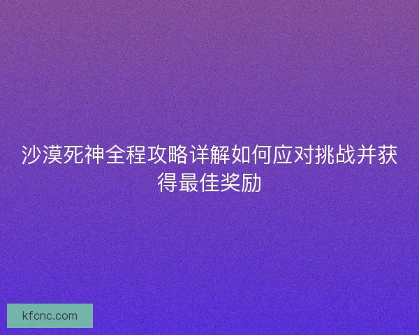 沙漠死神全程攻略详解如何应对挑战并获得最佳奖励