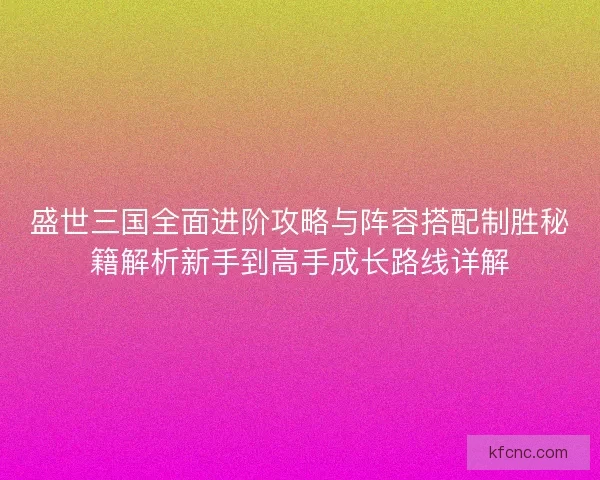 盛世三国全面进阶攻略与阵容搭配制胜秘籍解析新手到高手成长路线详解