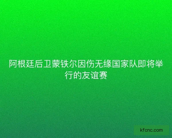 阿根廷后卫蒙铁尔因伤无缘国家队即将举行的友谊赛