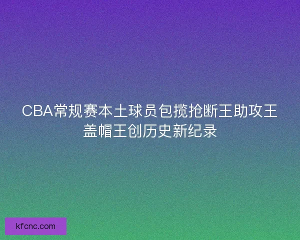CBA常规赛本土球员包揽抢断王助攻王盖帽王创历史新纪录