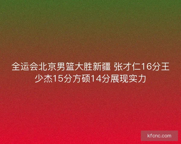 全运会北京男篮大胜新疆 张才仁16分王少杰15分方硕14分展现实力 全运会北京男篮大胜新疆 张才仁16分王少杰15分方硕14分展现实力