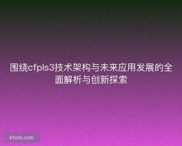 围绕cfpls3技术架构与未来应用发展的全面解析与创新探索