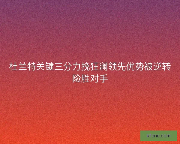 杜兰特关键三分力挽狂澜领先优势被逆转险胜对手