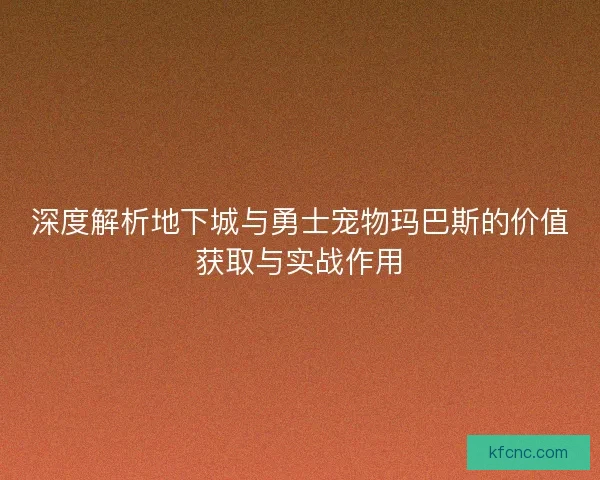 深度解析地下城与勇士宠物玛巴斯的价值获取与实战作用