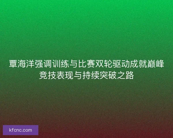 覃海洋强调训练与比赛双轮驱动成就巅峰竞技表现与持续突破之路