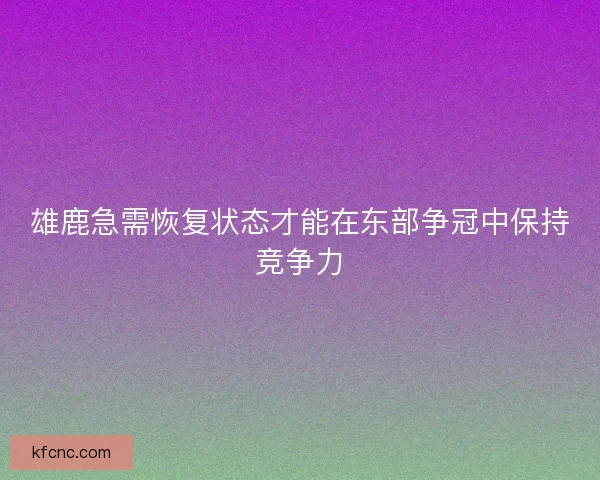 雄鹿急需恢复状态才能在东部争冠中保持竞争力