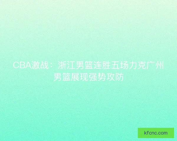 CBA激战：浙江男篮连胜五场力克广州男篮展现强势攻防