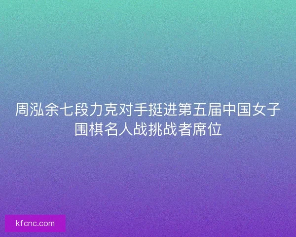 周泓余七段力克对手挺进第五届中国女子围棋名人战挑战者席位