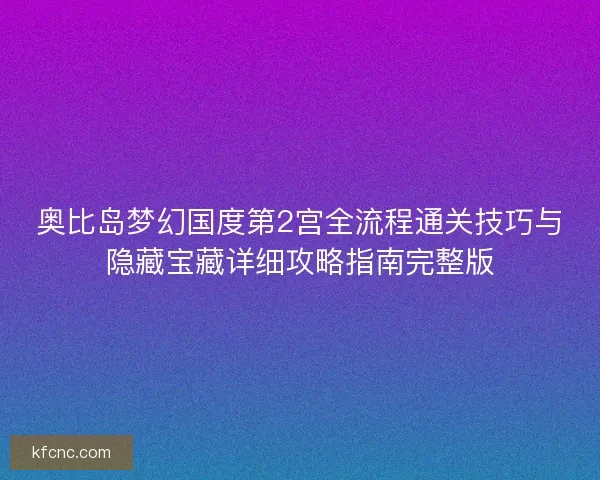 奥比岛梦幻国度第2宫全流程通关技巧与隐藏宝藏详细攻略指南完整版