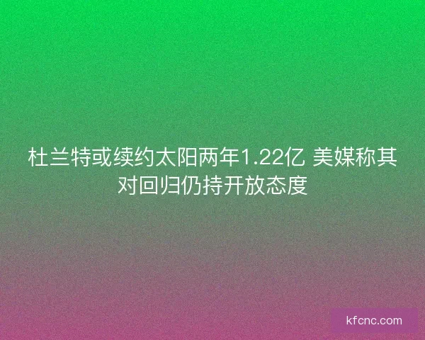 杜兰特或续约太阳两年1.22亿 美媒称其对回归仍持开放态度