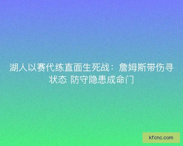 湖人以赛代练直面生死战：詹姆斯带伤寻状态 防守隐患成命门