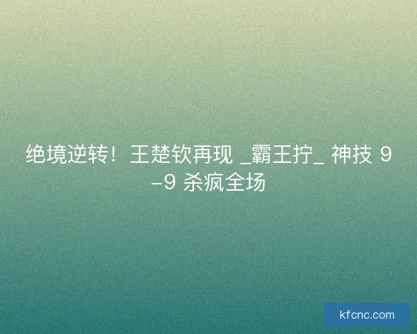 绝境逆转！王楚钦再现 _霸王拧_ 神技 9-9 杀疯全场