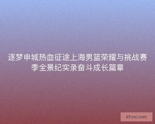 逐梦申城热血征途上海男篮荣耀与挑战赛季全景纪实录奋斗成长篇章