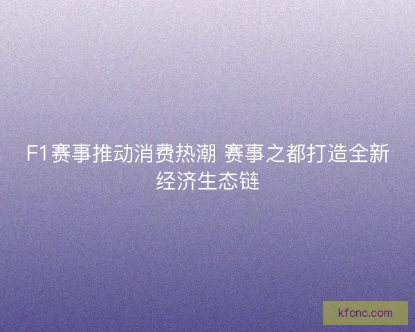 F1赛事推动消费热潮 赛事之都打造全新经济生态链