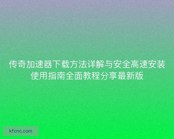 传奇加速器下载方法详解与安全高速安装使用指南全面教程分享最新版 传奇加速器下载方法详解与安全高速安装使用指南全面教程分享最新版