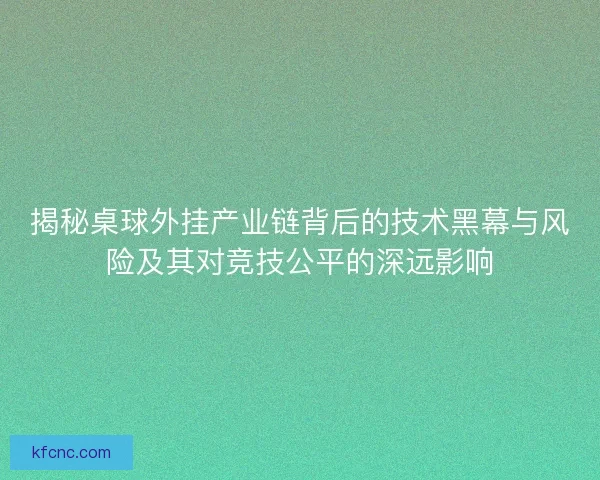揭秘桌球外挂产业链背后的技术黑幕与风险及其对竞技公平的深远影响