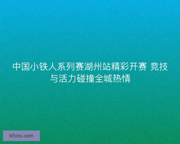 中国小铁人系列赛湖州站精彩开赛 竞技与活力碰撞全城热情 中国小铁人系列赛湖州站精彩开赛 竞技与活力碰撞全城热情