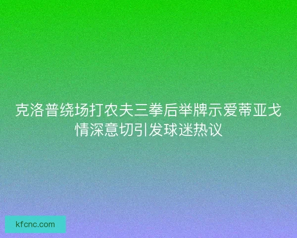 克洛普绕场打农夫三拳后举牌示爱蒂亚戈情深意切引发球迷热议 克洛普绕场打农夫三拳后举牌示爱蒂亚戈情深意切引发球迷热议