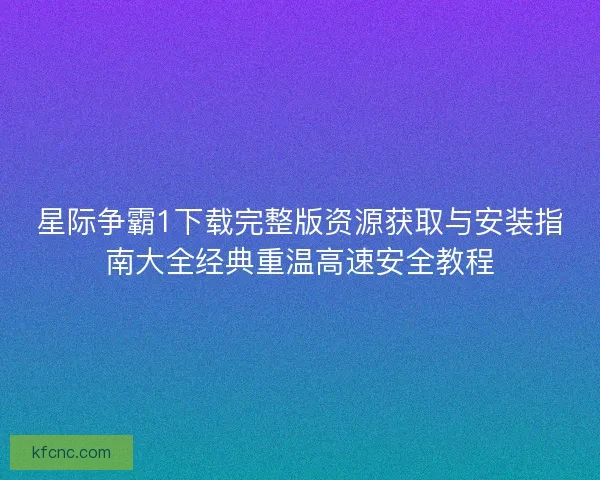 星际争霸1下载完整版资源获取与安装指南大全经典重温高速安全教程