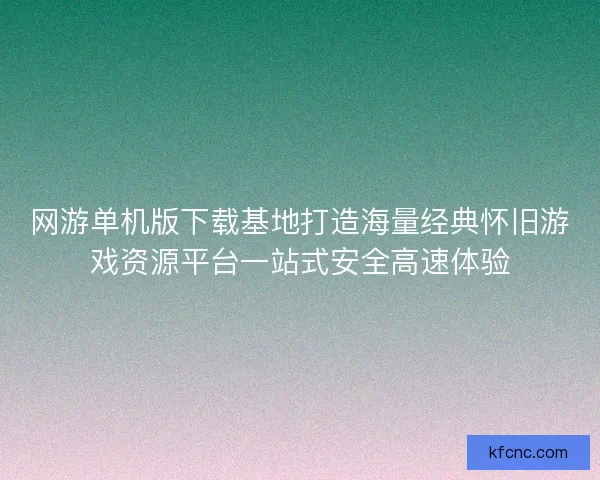 网游单机版下载基地打造海量经典怀旧游戏资源平台一站式安全高速体验 网游单机版下载基地打造海量经典怀旧游戏资源平台一站式安全高速体验