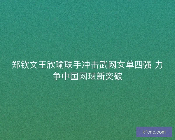 郑钦文王欣瑜联手冲击武网女单四强 力争中国网球新突破 郑钦文王欣瑜联手冲击武网女单四强 力争中国网球新突破