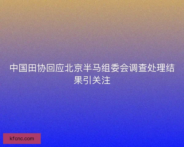 中国田协回应北京半马组委会调查处理结果引关注 中国田协回应北京半马组委会调查处理结果引关注