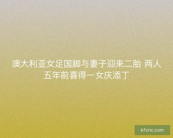 澳大利亚女足国脚与妻子迎来二胎 两人五年前喜得一女庆添丁 澳大利亚女足国脚与妻子迎来二胎 两人五年前喜得一女庆添丁